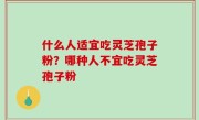 什么人适宜吃灵芝孢子粉？哪种人不宜吃灵芝孢子粉