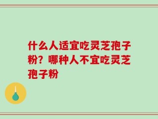 什么人适宜吃灵芝孢子粉？哪种人不宜吃灵芝孢子粉