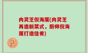 肉灵芝倪海厦(肉灵芝再造新菜式，厨师倪海厦打造佳肴)