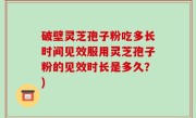 破壁灵芝孢子粉吃多长时间见效服用灵芝孢子粉的见效时长是多久？)