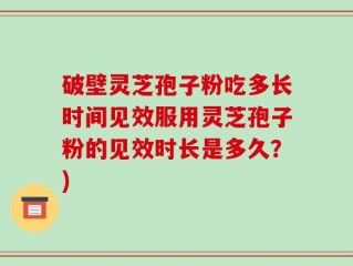 破壁灵芝孢子粉吃多长时间见效服用灵芝孢子粉的见效时长是多久？)
