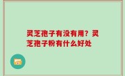灵芝孢子有没有用？灵芝孢子粉有什么好处