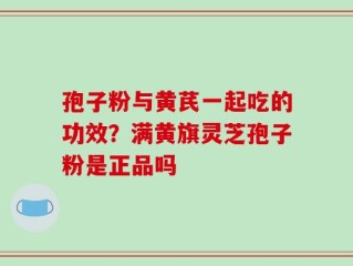 孢子粉与黄芪一起吃的功效？满黄旗灵芝孢子粉是正品吗