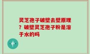 灵芝孢子破壁去壁原理？破壁灵芝孢子粉是溶于水的吗