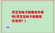 灵芝五味子胶囊有作用吗(灵芝五味子胶囊是否有效？)