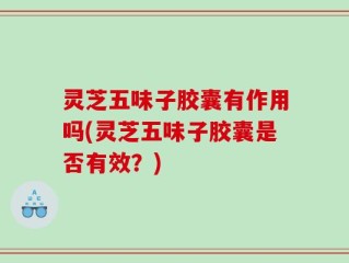 灵芝五味子胶囊有作用吗(灵芝五味子胶囊是否有效？)