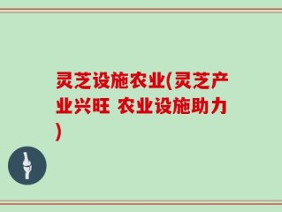 灵芝设施农业(灵芝产业兴旺 农业设施助力)
