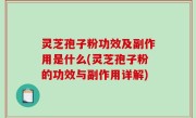 灵芝孢子粉功效及副作用是什么(灵芝孢子粉的功效与副作用详解)
