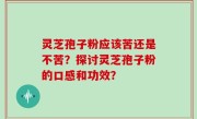 灵芝孢子粉应该苦还是不苦？探讨灵芝孢子粉的口感和功效？