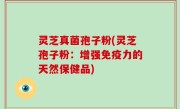灵芝真菌孢子粉(灵芝孢子粉：增强免疫力的天然保健品)