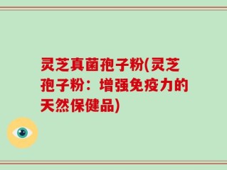 灵芝真菌孢子粉(灵芝孢子粉：增强免疫力的天然保健品)