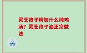 灵芝孢子粉加什么纯鸡汤？灵芝孢子油正宗做法