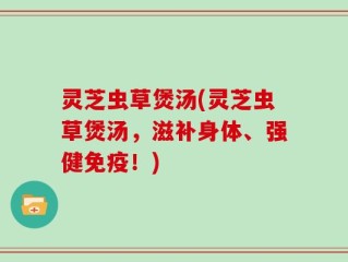 灵芝虫草煲汤(灵芝虫草煲汤，滋补身体、强健免疫！)