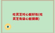 吃灵芝对心脏好处(吃灵芝有益心脏健康)
