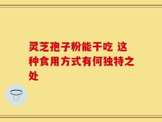 灵芝孢子粉能干吃 这种食用方式有何独特之处
