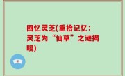 回忆灵芝(重拾记忆：灵芝为“仙草”之谜揭晓)