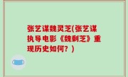 张艺谋魏灵芝(张艺谋执导电影《魏剩芝》重现历史如何？)