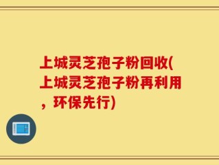 上城灵芝孢子粉回收(上城灵芝孢子粉再利用，环保先行)