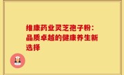 维康药业灵芝孢子粉:品质卓越的健康养生新选择