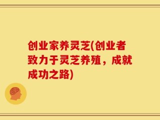 创业家养灵芝(创业者致力于灵芝养殖，成就成功之路)