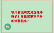 银川有没有卖灵芝孢子粉的？寻找灵芝孢子粉的销售信息？