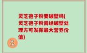 灵芝孢子粉要破壁吗(灵芝孢子粉需经破壁处理方可发挥最大营养价值)
