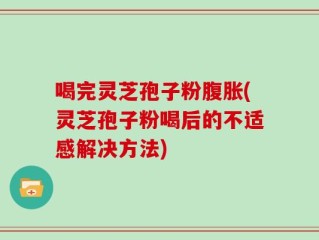 喝完灵芝孢子粉腹胀(灵芝孢子粉喝后的不适感解决方法)