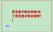 灵芝孢子粉吃完胖(吃了灵芝孢子粉会发胖？)