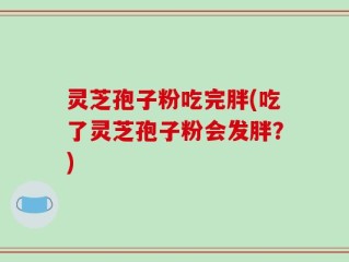灵芝孢子粉吃完胖(吃了灵芝孢子粉会发胖？)