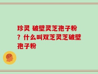 珍灵 破壁灵芝孢子粉？什么叫双芝灵芝破壁孢子粉