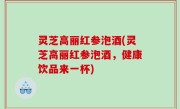 灵芝高丽红参泡酒(灵芝高丽红参泡酒，健康饮品来一杯)