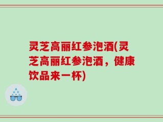 灵芝高丽红参泡酒(灵芝高丽红参泡酒，健康饮品来一杯)