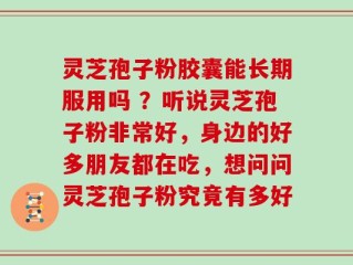 灵芝孢子粉胶囊能长期服用吗 ？听说灵芝孢子粉非常好，身边的好多朋友都在吃，想问问灵芝孢子粉究竟有多好