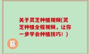 关于灵芝种植视频(灵芝种植全程视频，让你一步学会种植技巧！)