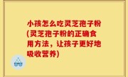 小孩怎么吃灵芝孢子粉(灵芝孢子粉的正确食用方法，让孩子更好地吸收营养)