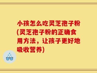 小孩怎么吃灵芝孢子粉(灵芝孢子粉的正确食用方法，让孩子更好地吸收营养)