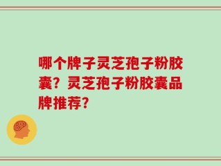 哪个牌子灵芝孢子粉胶囊？灵芝孢子粉胶囊品牌推荐？