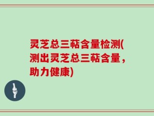 灵芝总三萜含量检测(测出灵芝总三萜含量，助力健康)