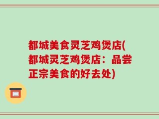 都城美食灵芝鸡煲店(都城灵芝鸡煲店：品尝正宗美食的好去处)
