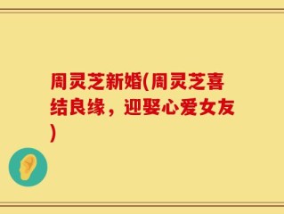 周灵芝新婚(周灵芝喜结良缘，迎娶心爱女友)