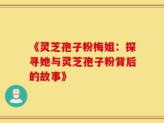 《灵芝孢子粉梅姐：探寻她与灵芝孢子粉背后的故事》