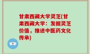 甘肃西藏大学灵芝(甘肃西藏大学：发掘灵芝价值，推进中医药文化传承)