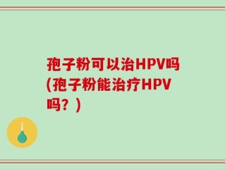 孢子粉可以治HPV吗(孢子粉能治疗HPV吗？)