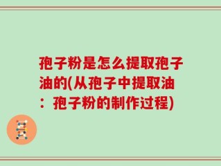 孢子粉是怎么提取孢子油的(从孢子中提取油：孢子粉的制作过程)