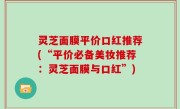 灵芝面膜平价口红推荐(“平价必备美妆推荐：灵芝面膜与口红”)