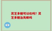 灵芝多糖可以吃吗？灵芝多糖治失眠吗