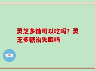 灵芝多糖可以吃吗？灵芝多糖治失眠吗