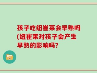 孩子吃纽崔莱会早熟吗(纽崔莱对孩子会产生早熟的影响吗？