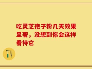吃灵芝孢子粉几天效果显著，没想到你会这样看待它