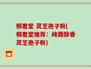桐君堂 灵芝孢子粉(桐君堂推荐：纯露醇香灵芝孢子粉)